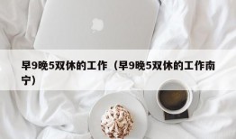 早9晚5双休的工作（早9晚5双休的工作南宁）