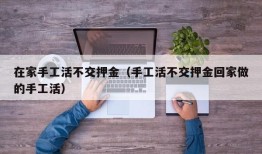 在家手工活不交押金（手工活不交押金回家做的手工活）