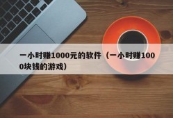 一小时赚1000元的软件（一小时赚1000块钱的游戏）