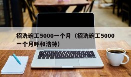 招洗碗工5000一个月（招洗碗工5000一个月呼和浩特）