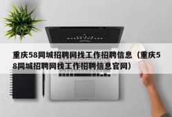 重庆58同城招聘网找工作招聘信息（重庆58同城招聘网找工作招聘信息官网）