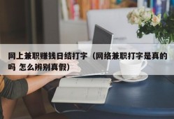 网上兼职赚钱日结打字（网络兼职打字是真的吗 怎么辨别真假）