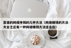 靠谱的网络挣钱的几种方法（网络赚钱的方法大全之总有一种网络赚钱方法适合你）