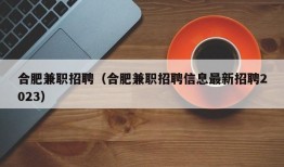 合肥兼职招聘（合肥兼职招聘信息最新招聘2023）