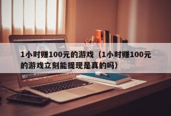 1小时赚100元的游戏（1小时赚100元的游戏立刻能提现是真的吗）