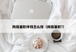 网络兼职挣钱怎么样（网络兼职?）