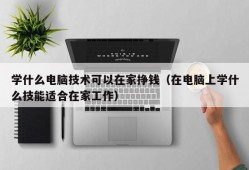 学什么电脑技术可以在家挣钱（在电脑上学什么技能适合在家工作）