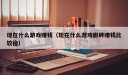 现在什么游戏赚钱（现在什么游戏搬砖赚钱比较稳）