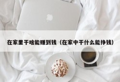 在家里干啥能赚到钱（在家中干什么能挣钱）