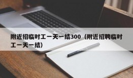 附近招临时工一天一结300（附近招聘临时工一天一结）