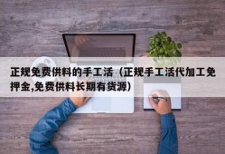 正规免费供料的手工活（正规手工活代加工免押金,免费供料长期有货源）