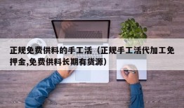 正规免费供料的手工活（正规手工活代加工免押金,免费供料长期有货源）