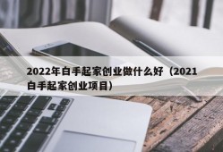 2022年白手起家创业做什么好（2021白手起家创业项目）