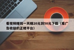 看视频赚钱一天赚20元到50元下载（看广告收益的正规平台）