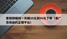 看视频赚钱一天赚20元到50元下载（看广告收益的正规平台）