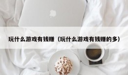 玩什么游戏有钱赚（玩什么游戏有钱赚的多）