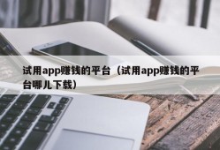 试用app赚钱的平台（试用app赚钱的平台哪儿下载）