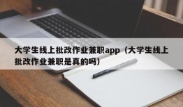 大学生线上批改作业兼职app（大学生线上批改作业兼职是真的吗）