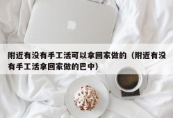 附近有没有手工活可以拿回家做的（附近有没有手工活拿回家做的巴中）