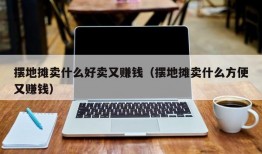 摆地摊卖什么好卖又赚钱（摆地摊卖什么方便又赚钱）