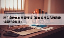 现在卖什么东西最赚钱（现在卖什么东西最赚钱最好卖摆摊）