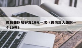 微信兼职加好友10元一次（微信加人兼职一个10元）