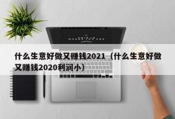 什么生意好做又赚钱2021（什么生意好做又赚钱2020利润小）