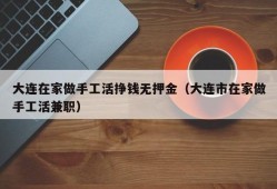 大连在家做手工活挣钱无押金（大连市在家做手工活兼职）