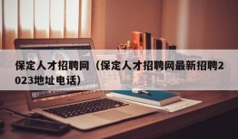 保定人才招聘网（保定人才招聘网最新招聘2023地址电话）