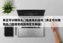 真正可以赚钱无门槛提现的游戏（真正可以赚钱无门槛提现的游戏官方网站）