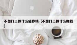 不想打工做什么能挣钱（不想打工做什么赚钱）