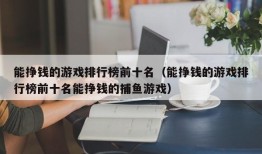 能挣钱的游戏排行榜前十名（能挣钱的游戏排行榜前十名能挣钱的捕鱼游戏）