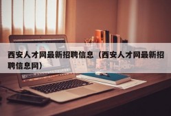 西安人才网最新招聘信息（西安人才网最新招聘信息网）