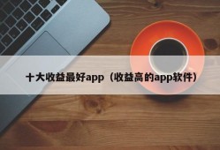 十大收益最好app（收益高的app软件）