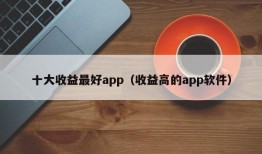 十大收益最好app（收益高的app软件）