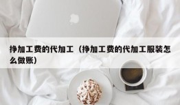 挣加工费的代加工（挣加工费的代加工服装怎么做账）