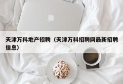 天津万科地产招聘（天津万科招聘网最新招聘信息）