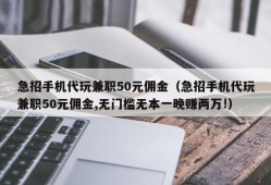 急招手机代玩兼职50元佣金（急招手机代玩兼职50元佣金,无门槛无本一晚赚两万!）