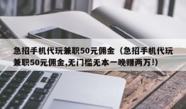 急招手机代玩兼职50元佣金（急招手机代玩兼职50元佣金,无门槛无本一晚赚两万!）