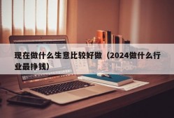 现在做什么生意比较好做（2024做什么行业最挣钱）