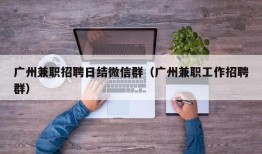 广州兼职招聘日结微信群（广州兼职工作招聘群）