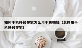 如何手机挣钱在家怎么用手机赚钱（怎样用手机挣钱在家）