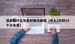 目前做什么生意好做又赚钱（月入2万的10个小生意）