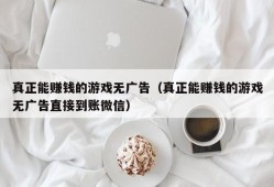 真正能赚钱的游戏无广告（真正能赚钱的游戏无广告直接到账微信）