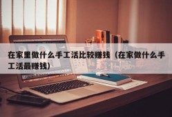 在家里做什么手工活比较赚钱（在家做什么手工活最赚钱）