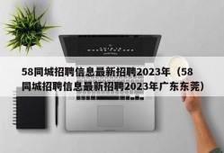 58同城招聘信息最新招聘2023年（58同城招聘信息最新招聘2023年广东东莞）