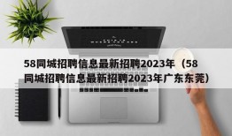 58同城招聘信息最新招聘2023年（58同城招聘信息最新招聘2023年广东东莞）