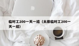 临时工200一天一结（太原临时工200一天一结）