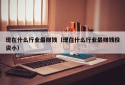 现在什么行业最赚钱（现在什么行业最赚钱投资小）