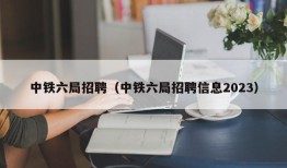 中铁六局招聘（中铁六局招聘信息2023）